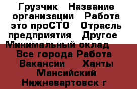 Грузчик › Название организации ­ Работа-это проСТО › Отрасль предприятия ­ Другое › Минимальный оклад ­ 1 - Все города Работа » Вакансии   . Ханты-Мансийский,Нижневартовск г.